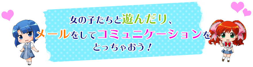 女の子たちと遊んだり、メールをしてコミュニケーションをとっちゃおう！