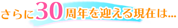 さらに30周年を迎える現在は...